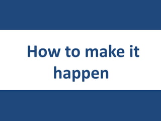 How to make it
happen
 