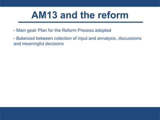 AM13 and the reform
- Main goal: Plan for the Reform Process adopted
- Balanced between colection of input and annalysis, discussions
and meaningful decisions
 