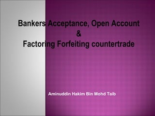 Bankers Acceptance, Open Account
&
Factoring Forfeiting countertrade

Aminuddin Hakim Bin Mohd Taib

 
