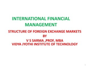 INTERNATIONAL FINANCIAL
MANAGEMENT
STRUCTURE OF FOREIGN EXCHANGE MARKETS
BY
V S SARMA ,PROF, MBA
VIDYA JYOTHI INSTITUTE OF TECHNOLOGY
1
 