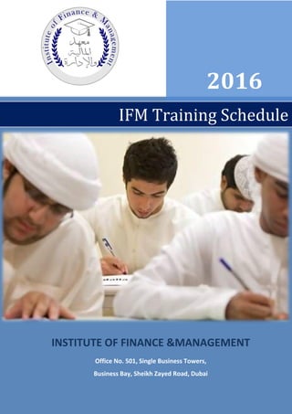 INSTITUTE OF FINANCE &MANAGEMENT
Office No. 501, Single Business Towers,
Business Bay, Sheikh Zayed Road, Dubai
2016
IFM Training Schedule
 