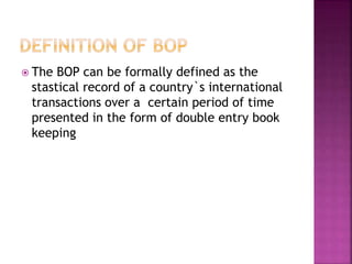 The BOP can be formally defined as the
stastical record of a country`s international
transactions over a certain period of time
presented in the form of double entry book
keeping
 