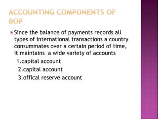 Since the balance of payments records all
types of international transactions a country
consummates over a certain period of time,
it maintains a wide variety of accounts
1.capital account
2.capital account
3.offical reserve account
 