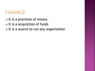  It is a provision of money
 It is a acquisition of funds
 It is a source to run any organization
 