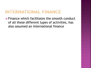  Finance which facilitates the smooth conduct
of all these different types of activities, has
also assumed an international finance
 
