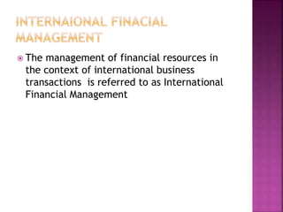  The management of financial resources in
the context of international business
transactions is referred to as International
Financial Management
 