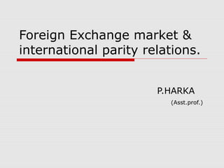 Foreign Exchange market &
international parity relations.
P.HARKA
(Asst.prof.)
 