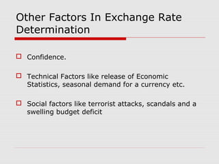 Other Factors In Exchange Rate
Determination
 Confidence.
 Technical Factors like release of Economic
Statistics, seasonal demand for a currency etc.
 Social factors like terrorist attacks, scandals and a
swelling budget deficit
 