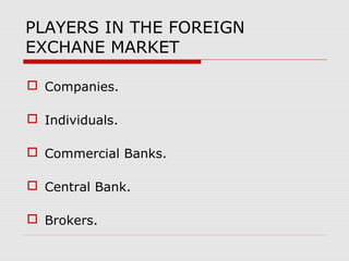 PLAYERS IN THE FOREIGN
EXCHANE MARKET
 Companies.
 Individuals.
 Commercial Banks.
 Central Bank.
 Brokers.
 