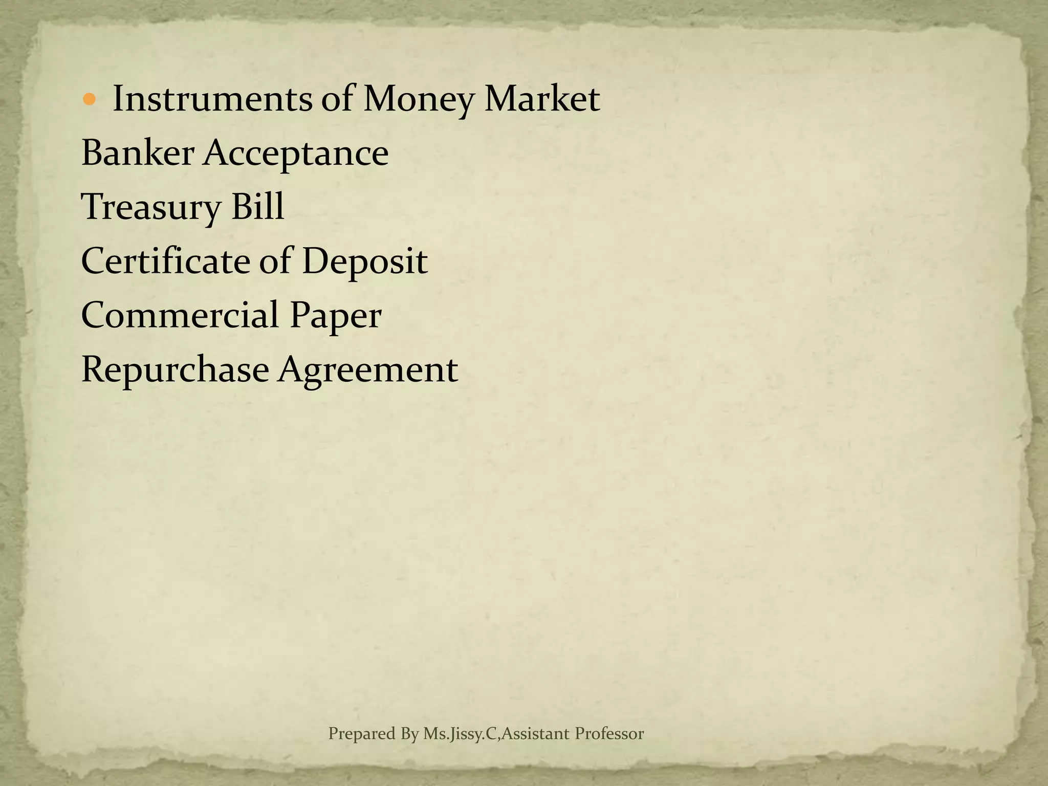  Instruments of Money Market
Banker Acceptance
Treasury Bill
Certificate of Deposit
Commercial Paper
Repurchase Agreement
Prepared By Ms.Jissy.C,Assistant Professor