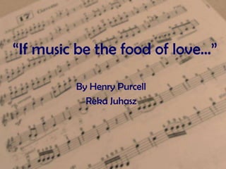 “If music be the food of love…”
By Henry Purcell
Reka Juhasz
 