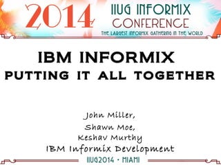 IBM INFORMIX
putting it all together
John Miller,
Shawn Moe,
Keshav Murthy
IBM Informix Development
 