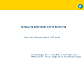 Improving insurance claims handling


  Ultimus User Conference, May 9-11, 2007, Munich




           Kimi Salokangas – Head of Baltic & Russia IT, If P&C Insurance
           Mihails Galuska – Product Manager, Nexum Insurance Technologies
 