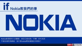 A day 360
fishleong666
周建良
Nokia教我們的事if
＃
Nokia曾是歐洲人的驕傲，甚至已經成為“手機”的代名詞
不過在達到頂峰後，為什麼nokia開始慢慢走向衰落？
 