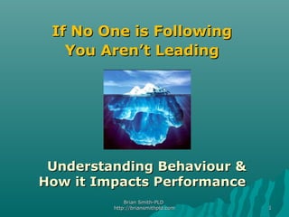 Brian Smith-PLDBrian Smith-PLD
http://briansmithpld.comhttp://briansmithpld.com 11
If No One is FollowingIf No One is Following
You Aren’t LeadingYou Aren’t Leading
Understanding Behaviour &Understanding Behaviour &
How it Impacts PerformanceHow it Impacts Performance
 