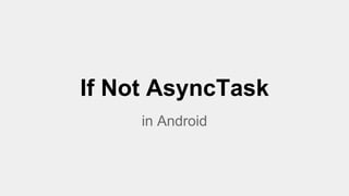 If Not AsyncTask
in Android
 