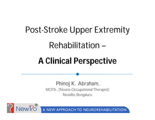 Post-Stroke Upper Extremity
Rehabilitation –
A Clinical Perspective
Phinoj K. Abraham,
MOTh., (Neuro-Occupational Therapist)
NewRo, Bengaluru
 