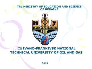 TheIVANO-FRANKIVSK NATIONAL
TECHNICAL UNIVERSITY OF OIL AND GAS
The MINISTRY OF EDUCATION AND SCIENCE
OF UKRAINE
2015
 