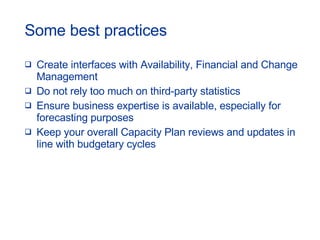Some best practices Create interfaces with Availability, Financial and Change Management Do not rely too much on third-party statistics Ensure business expertise is available, especially for forecasting purposes Keep your overall Capacity Plan reviews and updates in line with budgetary cycles 