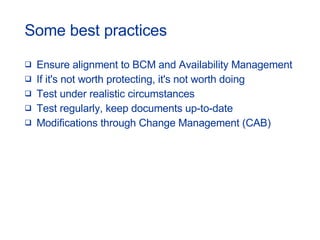 Some best practices Ensure alignment to BCM and Availability Management If it's not worth protecting, it's not worth doing Test under realistic circumstances Test regularly, keep documents up-to-date Modifications through Change Management (CAB) 