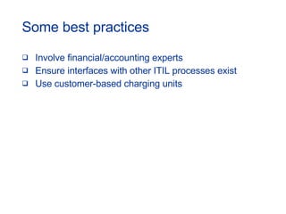 Some best practices Involve financial/accounting experts Ensure interfaces with other ITIL processes exist Use customer-based charging units 