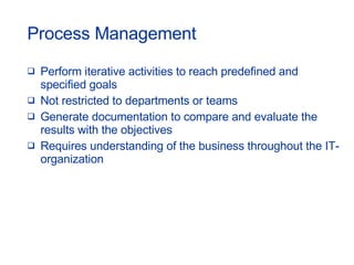 Perform iterative activities to reach predefined and specified goals Not restricted to departments or teams Generate documentation to compare and evaluate the results with the objectives Requires understanding of the business throughout the IT-organization Process Management 