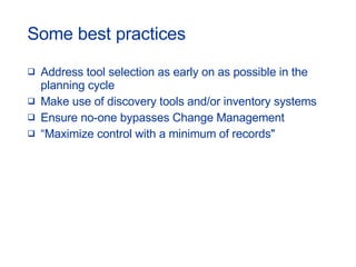 Some best practices Address tool selection as early on as possible in the planning cycle Make use of discovery tools and/or inventory systems  Ensure no-one bypasses Change Management  “ Maximize control with a minimum of records" 