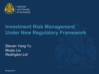Investment Risk Management
Under New Regulatory Framework
Steven Yang Yu
Muqiu Liu
Redington Ltd
08 May 2015
 