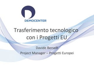Trasferimento tecnologico
con i Progetti EU
Davide Berselli
Project Manager – Progetti Europei

 