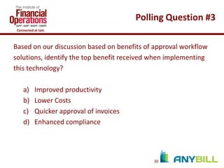 Polling Question #3
Connected at last.

Based on our discussion based on benefits of approval workflow
solutions, identify the top benefit received when implementing
this technology?
a)
b)
c)
d)

Improved productivity
Lower Costs
Quicker approval of invoices
Enhanced compliance

30

 