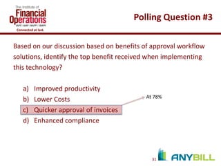 Polling Question #3
Connected at last.

Based on our discussion based on benefits of approval workflow
solutions, identify the top benefit received when implementing
this technology?
a)
b)
c)
d)

Improved productivity
Lower Costs
Quicker approval of invoices
Enhanced compliance

At 78%

31

 