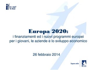 Europa 2020:

i finanziamenti ed i nuovi programmi europei
per i giovani, le aziende e lo sviluppo economico

26 febbraio 2014

 