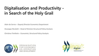 Digitalisation and Productivity -
in Search of the Holy Grail
Alain de Serres – Deputy Director Economics Department
Giuseppe Nicoletti – Head of Division Structural Policy Analysis
Christina Timiliotis – Economist, Structural Policy Analysis
 