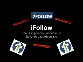 iFollow
The Discipleship Resource for
Seventh-day Adventists
WARNING!!!
WARNING!!!
WARNING!!!
 
