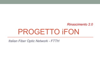 Italian Fiber Optic Network - FTTH
PROGETTO iFON
Rinascimento 2.0
 