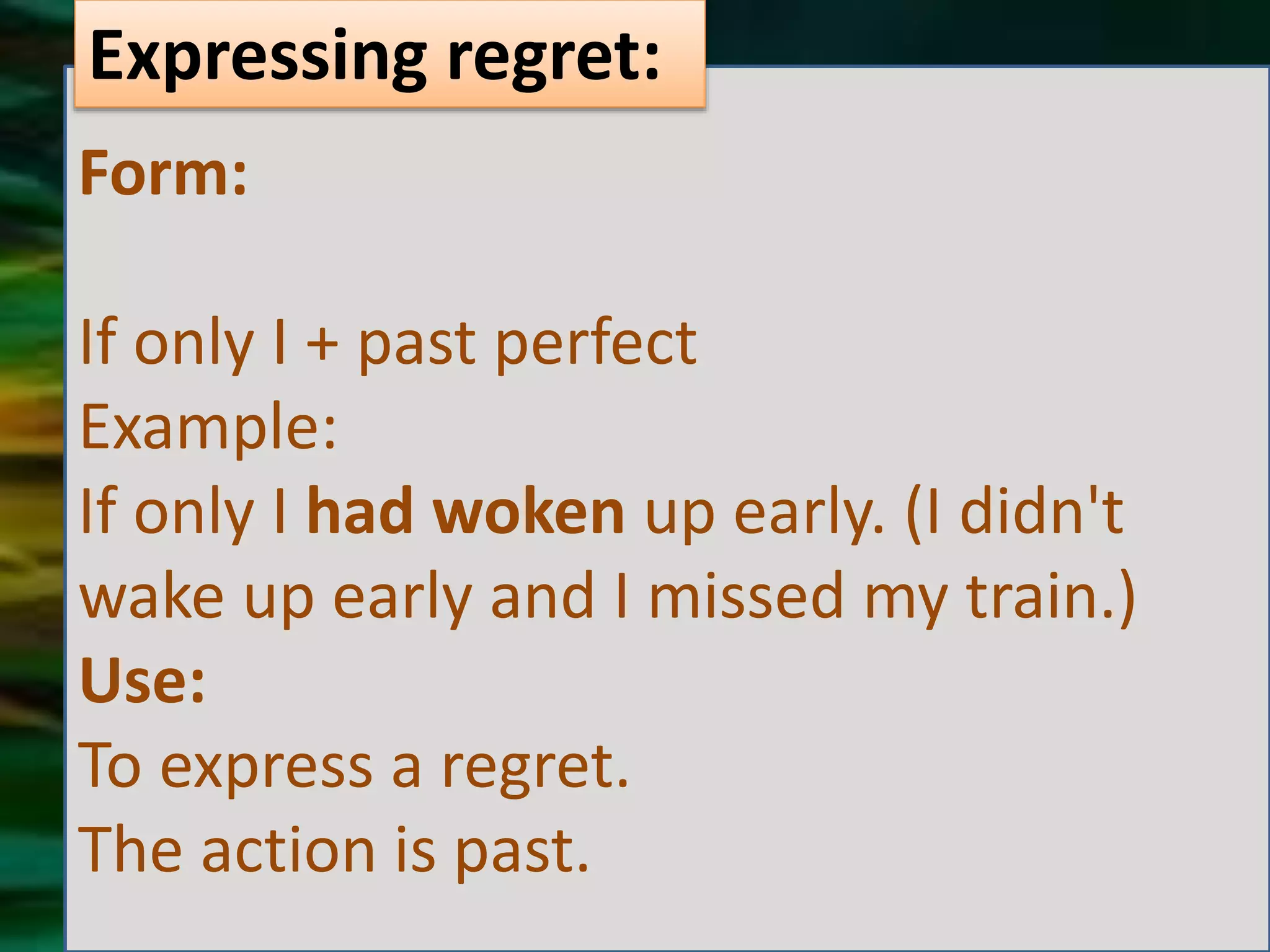 Form:
If only I + past perfect
Example:
If only I had woken up early. (I didn't
wake up early and I missed my train.)
Use:
To express a regret.
The action is past.
Expressing regret: