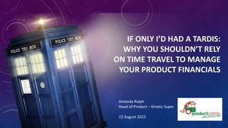 IF ONLY I’D HAD A TARDIS:
WHY YOU SHOULDN’T RELY
ON TIME TRAVEL TO MANAGE
YOUR PRODUCT FINANCIALS
Amanda Ralph
Head of Product – Kinetic Super
22 August 2015
 
