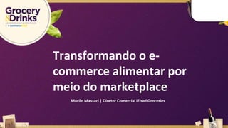 Transformando o e-
commerce alimentar por
meio do marketplace
Murilo Massari | Diretor Comercial iFood Groceries
 