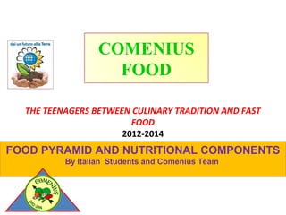 COMENIUS
FOOD
THE TEENAGERS BETWEEN CULINARY TRADITION AND FAST
FOOD
2012-2014

FOOD PYRAMID AND NUTRITIONAL COMPONENTS
By Italian Students and Comenius Team

 