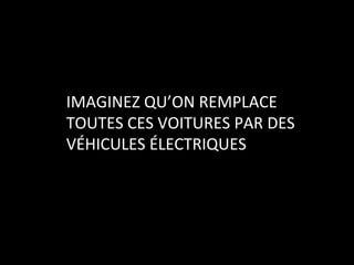 IMAGINEZ	
  QU’ON	
  REMPLACE	
  
TOUTES	
  CES	
  VOITURES	
  PAR	
  DES	
  
VÉHICULES	
  ÉLECTRIQUES	
  
 