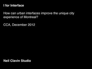 I for Interface

How can urban interfaces improve the unique city
experience of Montreal?

CCA, December 2012




Neil Clavin Studio
 