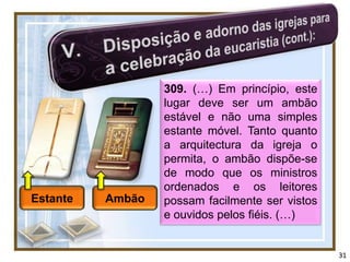 309. (…) Em princípio, este
                  lugar deve ser um ambão
                  estável e não uma simples
                  estante móvel. Tanto quanto
                  a arquitectura da igreja o
                  permita, o ambão dispõe-se
                  de modo que os ministros
                  ordenados e os leitores
Estante   Ambão   possam facilmente ser vistos
                  e ouvidos pelos fiéis. (…)


                                                 31
 