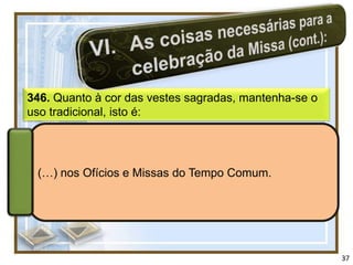 346. Quanto à cor das vestes sagradas, mantenha-se o
uso tradicional, isto é:




 (…) nos Ofícios e Missas do Tempo Comum.




                                                       37
 