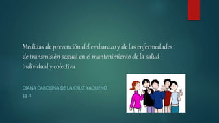 Medidas de prevención del embarazo y de las enfermedades
de transmisión sexual en el mantenimiento de la salud
individual y colectiva
DIANA CAROLINA DE LA CRUZ YAQUENO
11-4
 