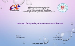 República Bolivariana De Venezuela
Universidad Bicentenaria De Aragua
A.C De Estudios Superiores Gerenciales
Centro Regional De Apoyo Tecnológico Valles Del Tuy
Internet, Búsqueda y Almacenamiento Remoto
Profesor: Autor:
Alfredo Moreno Derwin Zapata
C.I: 26787376
Charallave, Mayo 2018
ACESGECORVT
 