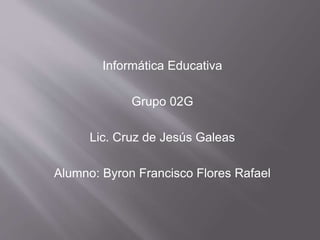 Informática Educativa 
Grupo 02G 
Lic. Cruz de Jesús Galeas 
Alumno: Byron Francisco Flores Rafael 
 