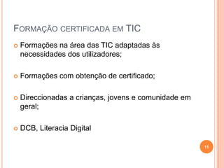 Formação certificada em TIC Formações na área das TIC adaptadas às necessidades dos utilizadores; Formações com obtenção de certificado; Direccionadas a crianças, jovens e comunidade em geral;DCB, Literacia Digital 11