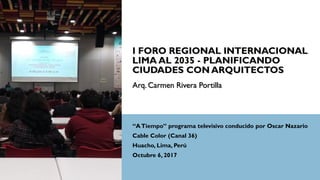 Arq. Carmen Rivera Portilla
“ATiempo” programa televisivo conducido por Oscar Nazario
Cable Color (Canal 36)
Huacho, Lima, Perú
Octubre 6, 2017
 