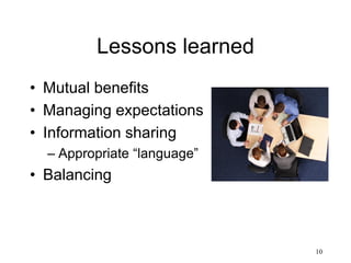 10
Lessons learned
• Mutual benefits
• Managing expectations
• Information sharing
– Appropriate “language”
• Balancing
 