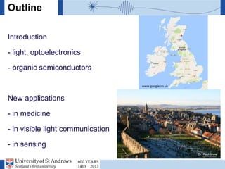 Ifor Samuel, University of St Andrews
Outline
Introduction
- light, optoelectronics
- organic semiconductors
New applications
- in medicine
- in visible light communication
- in sensing
www.google.co.uk
Dr. Paul Shaw
 